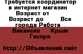 Требуется координатор в интернет-магазин › Возраст от ­ 20 › Возраст до ­ 40 - Все города Работа » Вакансии   . Крым,Гаспра